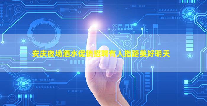 安庆夜场酒水促销招聘有人指路美好明天